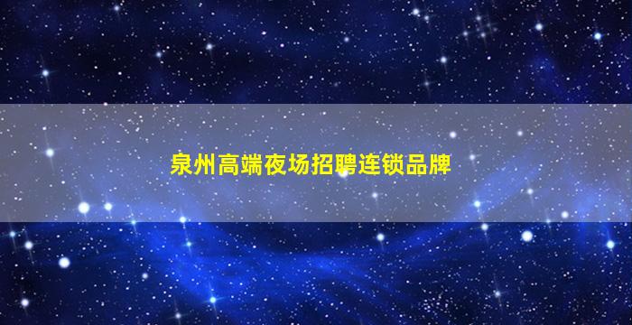 泉州高端夜场招聘连锁品牌